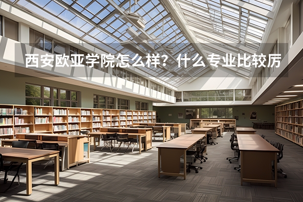 西安欧亚学院怎么样？什么专业比较厉害？分数线多少？收费情况？