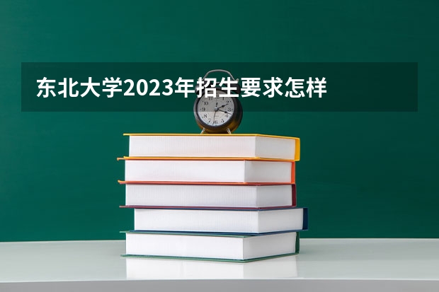 东北大学2023年招生要求怎样