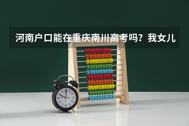 河南户口能在重庆南川高考吗？我女儿的户口在河南，能在重庆市南川参