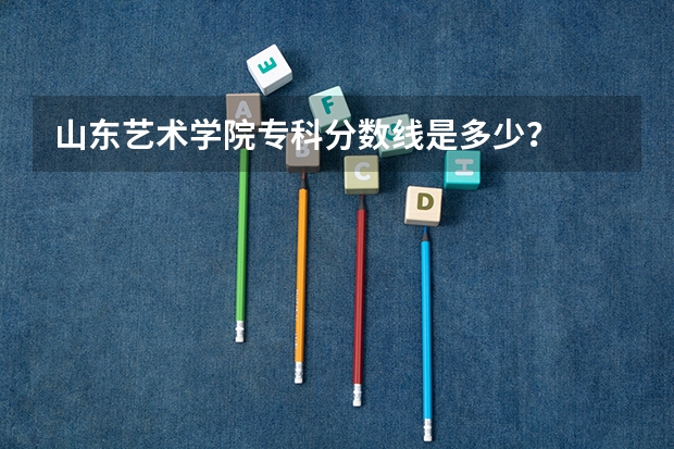 山东艺术学院专科分数线是多少？