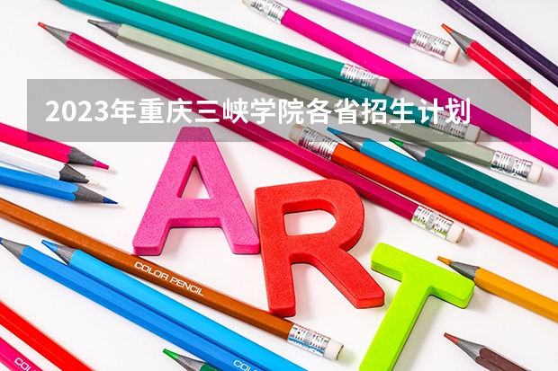 2023年重庆三峡学院各省招生计划专业人数及最低分数线位次(重庆三峡医专录取分数线2023)