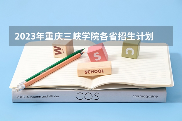 2023年重庆三峡学院各省招生计划专业人数及最低分数线位次(重庆三峡职业学校录取分数线)