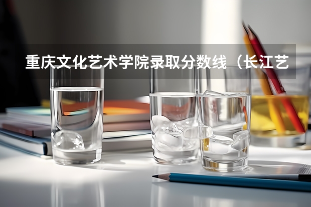 重庆文化艺术学院录取分数线(长江艺术工程职业学院是公办还是民办)