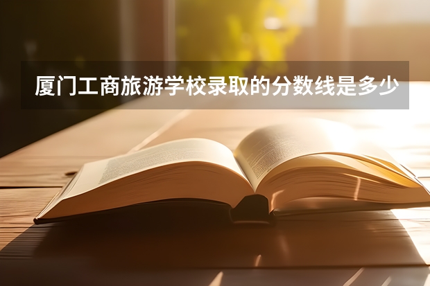 厦门工商旅游学校录取的分数线是多少