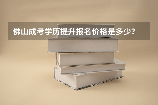 佛山成考学历提升报名价格是多少?