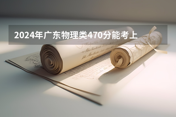 2024年广东物理类470分能考上什么大学?