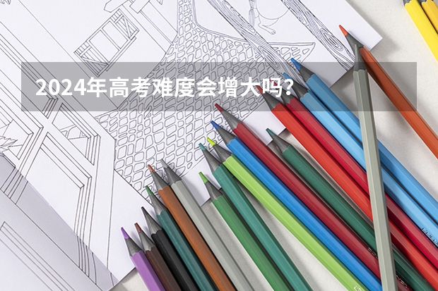 2024年高考难度会增大吗？