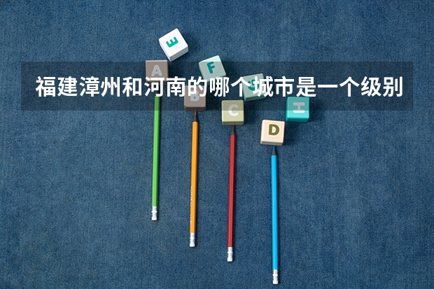 福建漳州和河南的哪个城市是一个级别的,河南去漳州旅游攻略路线