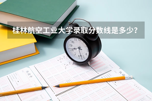 桂林航空工业大学录取分数线是多少？