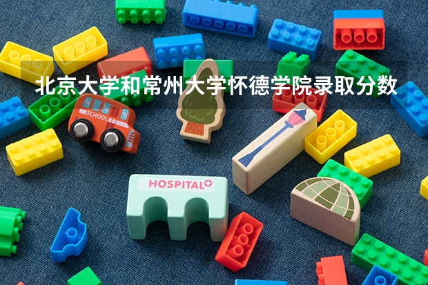 北京大学和常州大学怀德学院录取分数对比