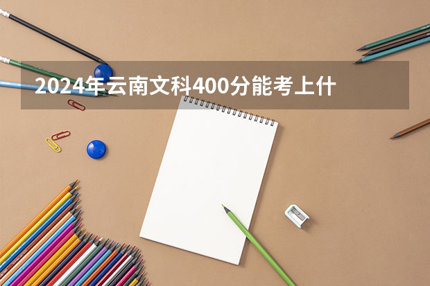 2024年云南文科400分能考上什么大学?