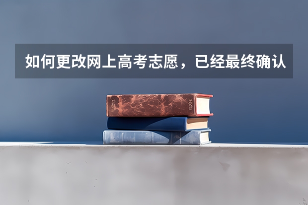 如何更改网上高考志愿,已经最终确认了,但还没签字,我是广东考生