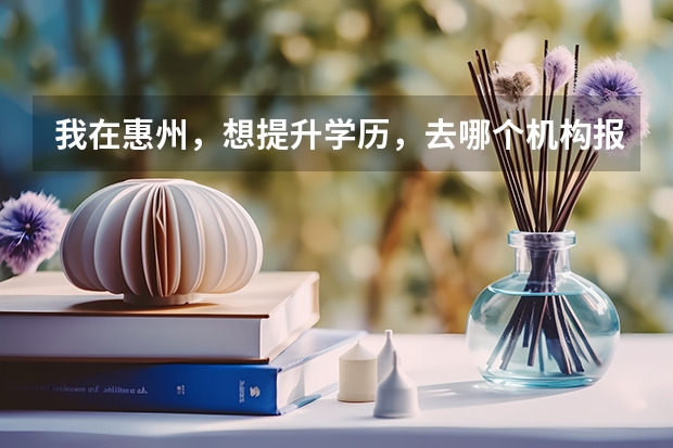 我在惠州,想提升学历,去哪个机构报名比较好呢?