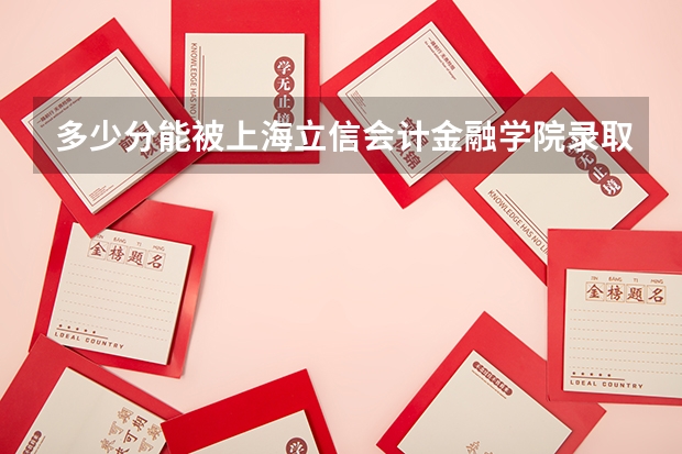 多少分能被上海立信会计金融学院录取