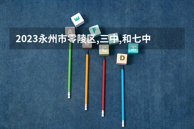 2023永州市零陵区,三中,和七中,和工商录取分数线多少分