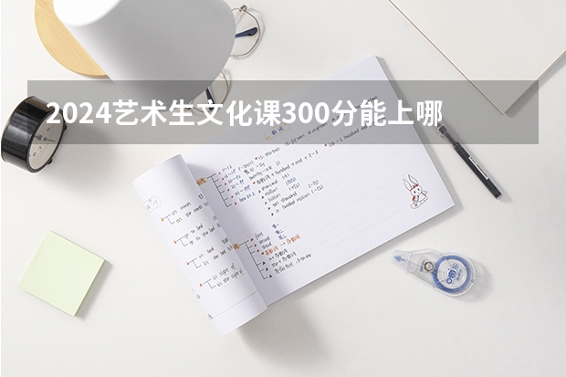 2024艺术生文化课300分能上哪些学校