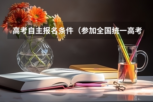 高考自主报名条件(参加全国统一高考的条件)