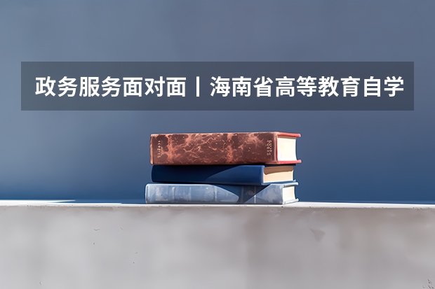政务服务面对面丨海南省高等教育自学考试报考流程? 提升学历每年几月份报名啊
