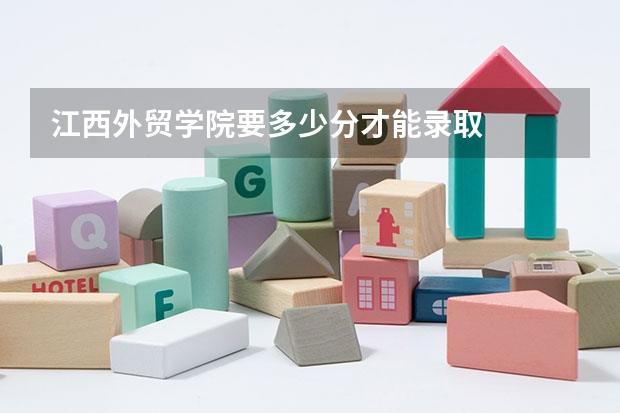江西外贸学院要多少分才能录取