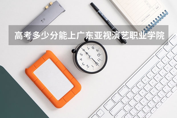 高考多少分能上广东亚视演艺职业学院