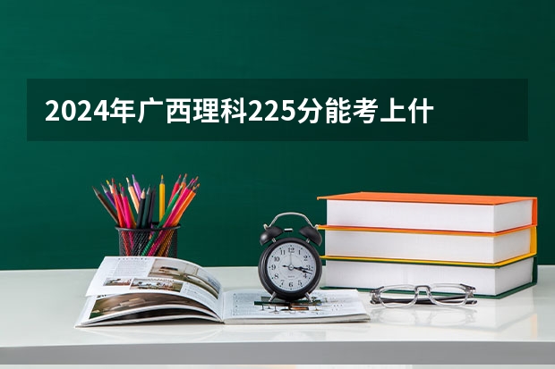 2024年广西理科225分能考上什么大学？