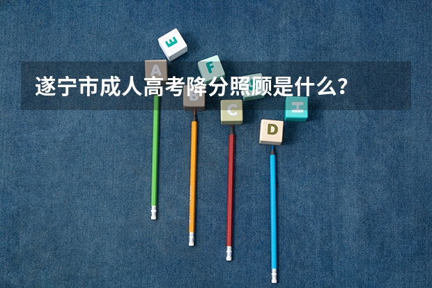 遂宁市成人高考降分照顾是什么？