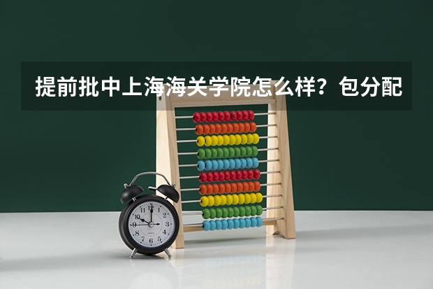 提前批中上海海关学院怎么样？包分配吗？