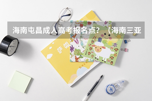 海南屯昌成人高考报名点?(海南三亚成人高考报名点?)