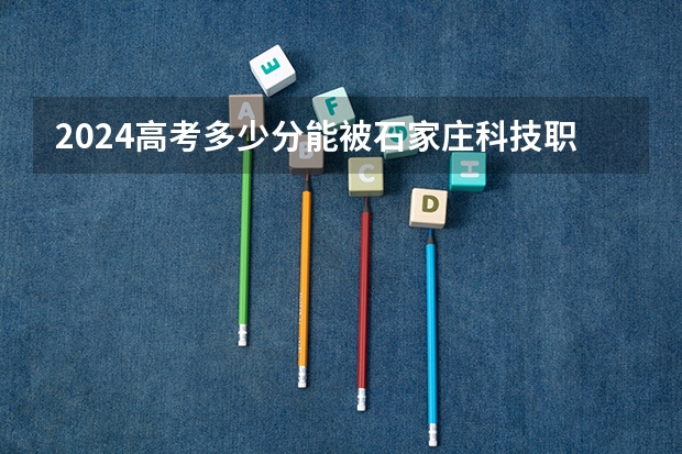 2024高考多少分能被石家庄科技职业学院录取