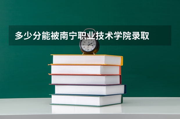 多少分能被南宁职业技术学院录取