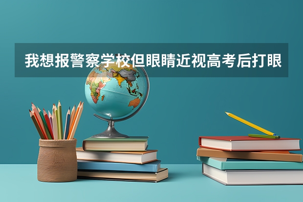 我想报警察学校但眼睛近视高考后打眼还可以吗