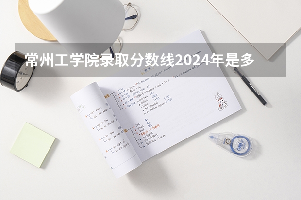 常州工学院录取分数线2024年是多少分(附各省录取最低分)