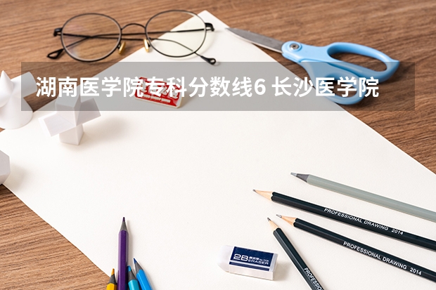 湖南医学院专科分数线6 长沙医学院专科分数线