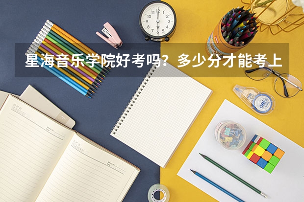 星海音乐学院好考吗？多少分才能考上？