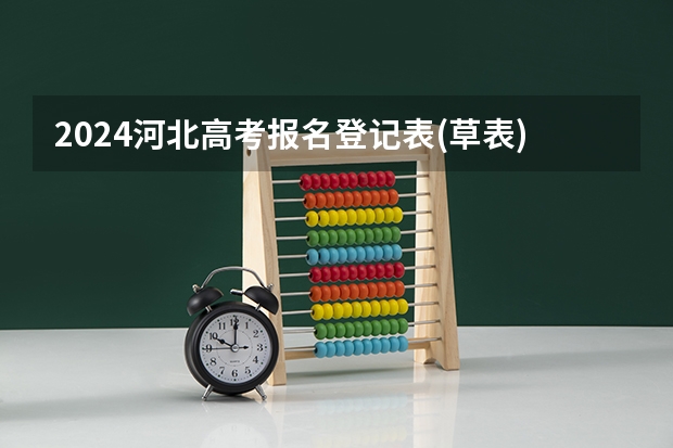 2024河北高考报名登记表(草表)~高考报名准备资料汇总(河北社会考生咋报名参加高考)