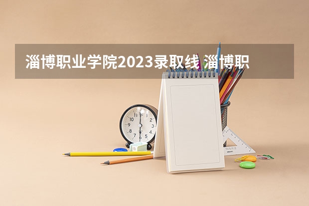 淄博职业学院2023录取线 淄博职业学校招生录取线