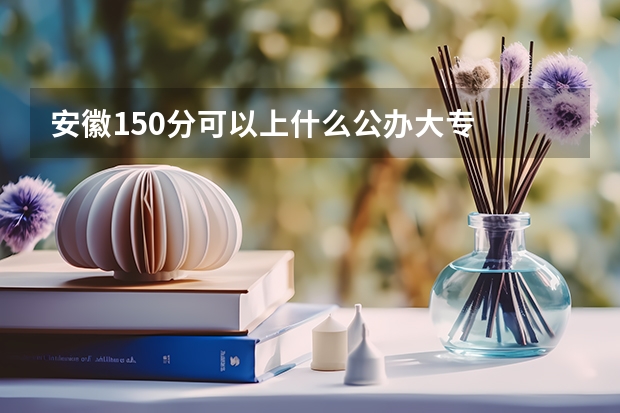 安徽150分可以上什么公办大专