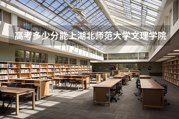 高考多少分能上湖北师范大学文理学院