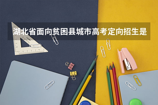 湖北省面向贫困县城市高考定向招生是怎么回事?贫困生可以上哪些高校?