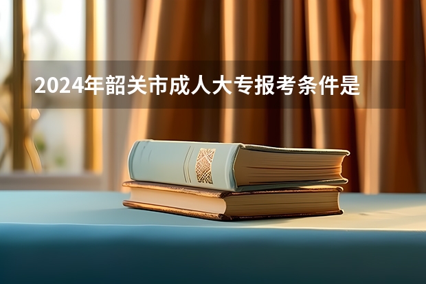 2024年韶关市成人大专报考条件是什么?