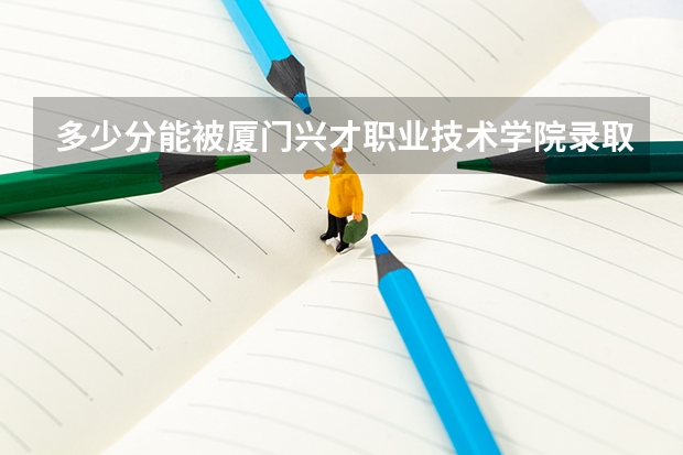 多少分能被厦门兴才职业技术学院录取