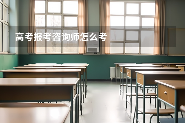 高考报考咨询师怎么考