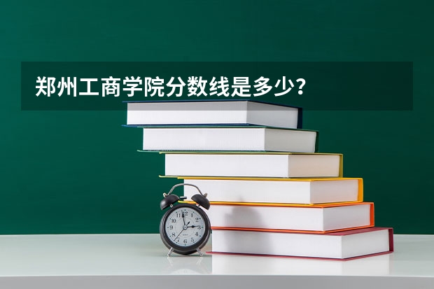 郑州工商学院分数线是多少？