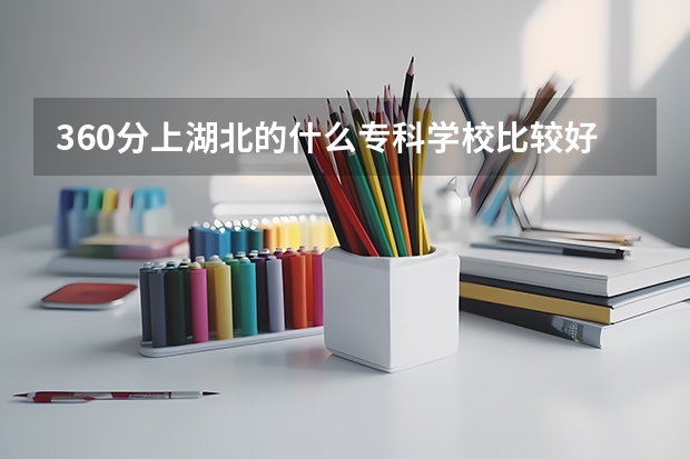 360分上湖北的什么专科学校比较好啊