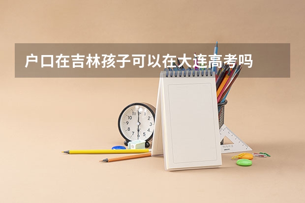 户口在吉林孩子可以在大连高考吗