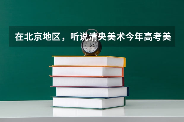 在北京地区,听说清央美术今年高考美术的成绩很好,是真的吗?想考央美需要多少文化课分?