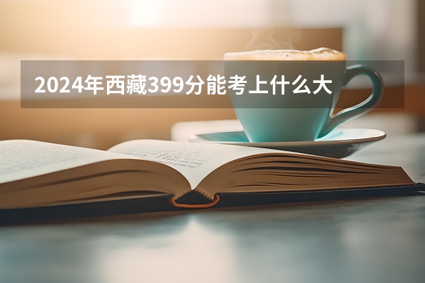 2024年西藏399分能考上什么大学？