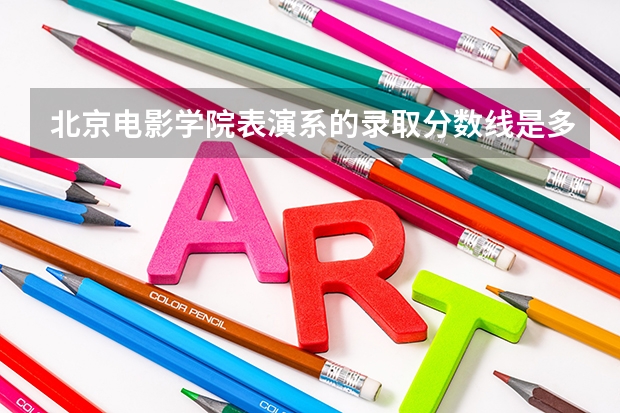 北京电影学院表演系的录取分数线是多少?