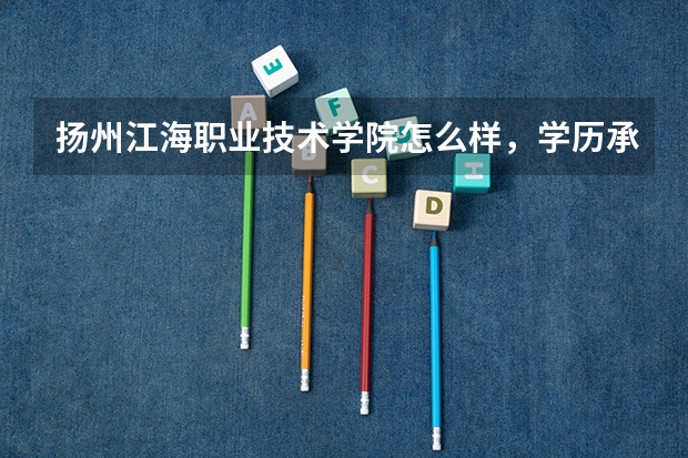 扬州江海职业技术学院怎么样,学历承不承认,推荐读吗