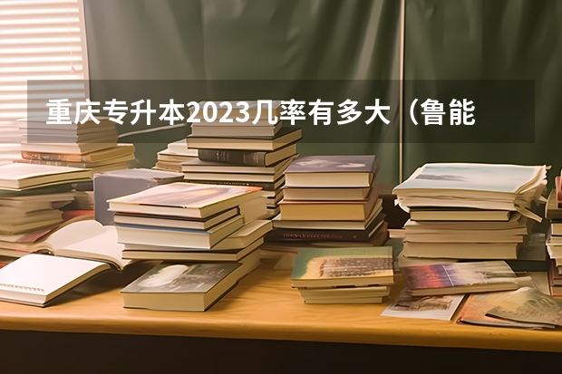 重庆专升本2023几率有多大(鲁能巴蜀985录取率)